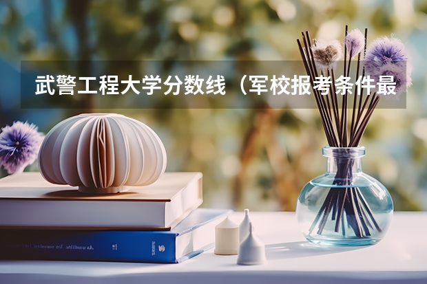 武警工程大学分数线（军校报考条件最低分数线）