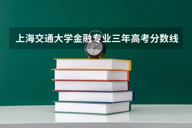 上海交通大学金融专业三年高考分数线（兰州交通大学铁道技术学院录取分数线）