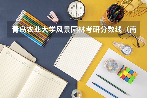 青岛农业大学风景园林考研分数线（南京林业大学风景园林学院历年高考分数线 最好是近几年湖北的 高三dang跪求~~~~）