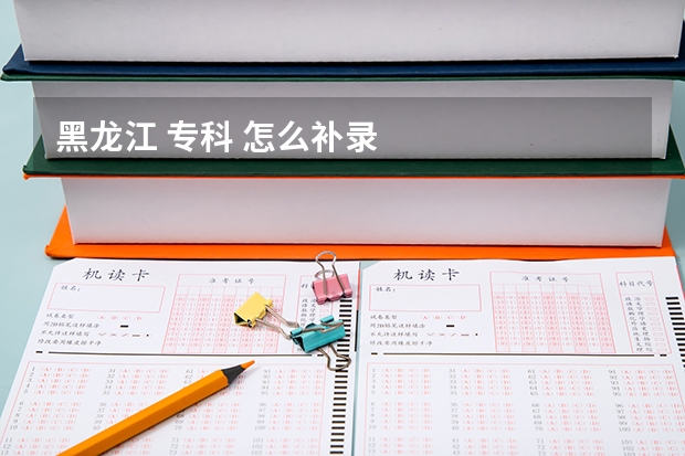 黑龙江 专科 怎么补录
