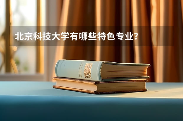 北京科技大学有哪些特色专业？