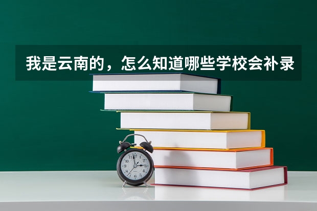 我是云南的，怎么知道哪些学校会补录？在招生办，教育网上都没有啊！麻烦告诉我一下，谢谢