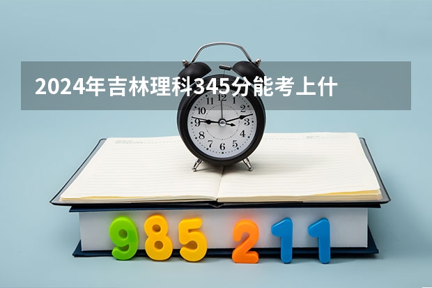 2024年吉林理科345分能考上什么大学？