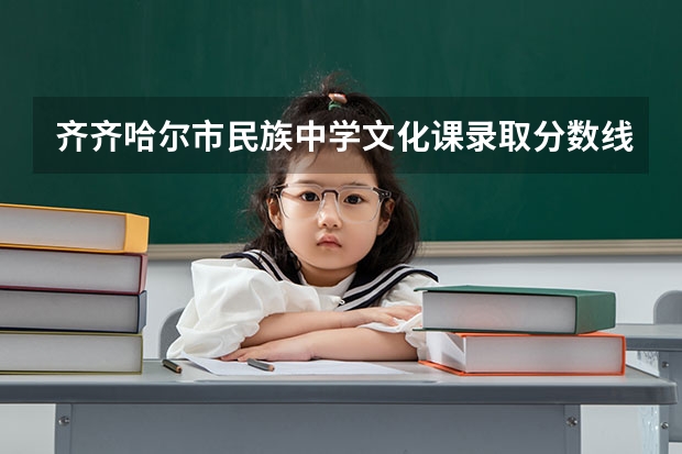 齐齐哈尔市民族中学文化课录取分数线是多少？