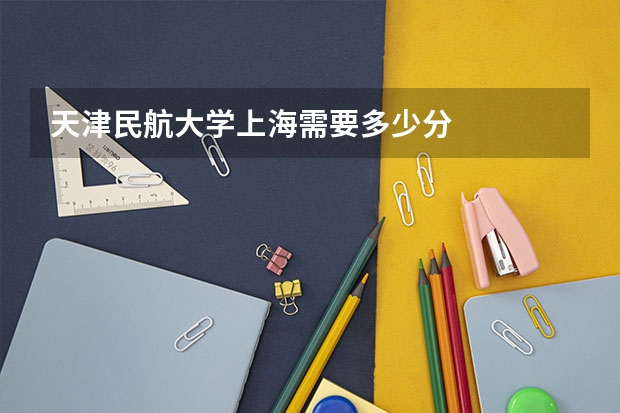 天津民航大学上海需要多少分