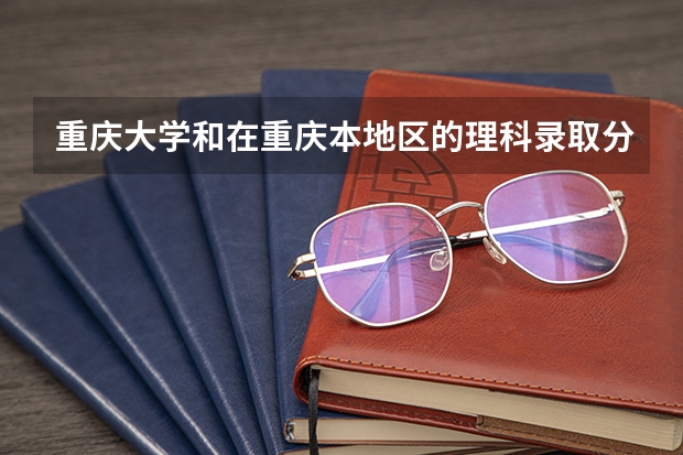 重庆大学和在重庆本地区的理科录取分数线是多少？