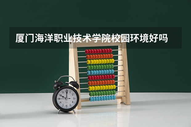 厦门海洋职业技术学院校园环境好吗 厦门海洋职业技术学院学费贵不贵