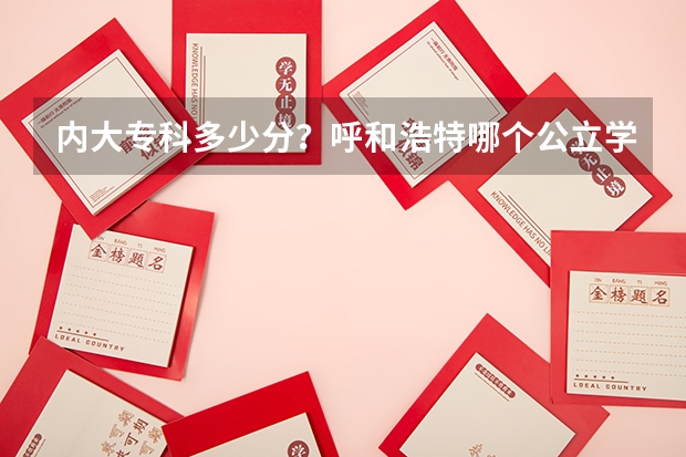 内大专科多少分？呼和浩特哪个公立学校专科分最低？快，马上要填报了