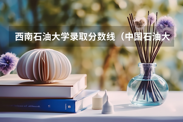 西南石油大学录取分数线（中国石油大学录取分数线）