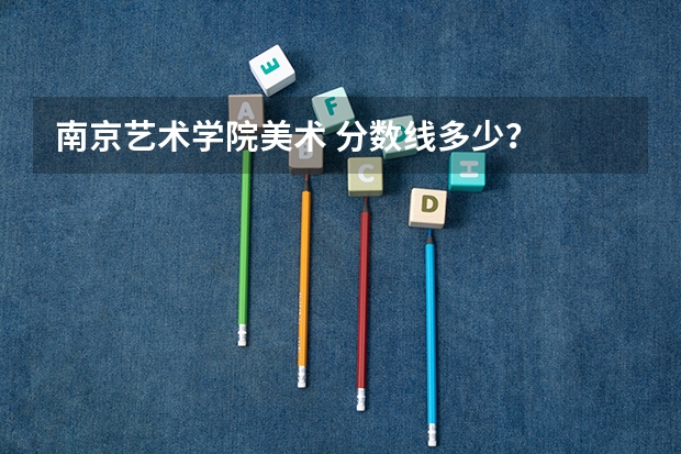 南京艺术学院美术 分数线多少？