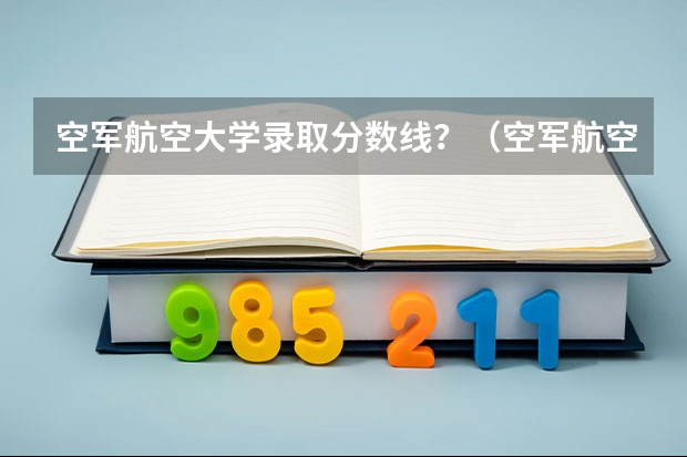 空军航空大学录取分数线？（空军航空大学录取分数线）