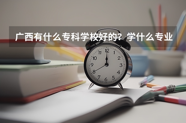 广西有什么专科学校好的？学什么专业好？