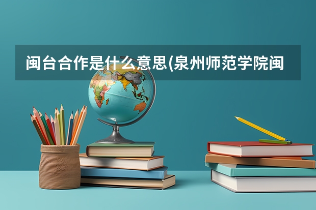 闽台合作是什么意思(泉州师范学院闽台合作是公办的吗)