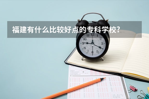 福建有什么比较好点的专科学校?