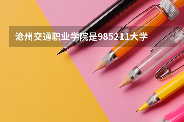 沧州交通职业学院是985/211大学吗？