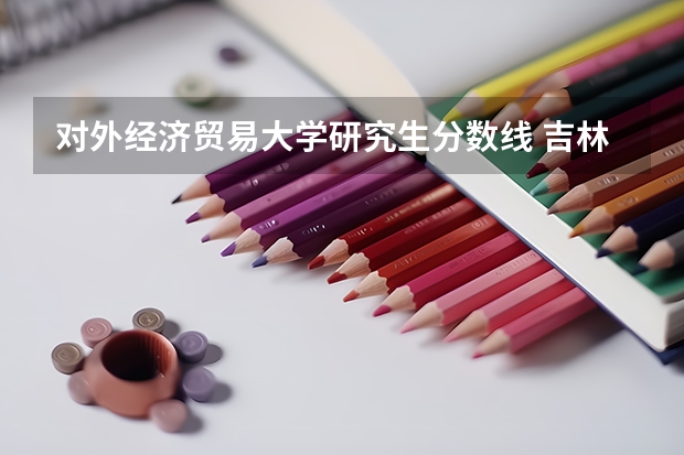 对外经济贸易大学研究生分数线 吉林外国语大学研究生分数线
