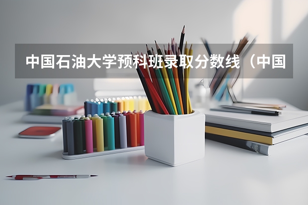 中国石油大学预科班录取分数线（中国石油大学录取分数线）