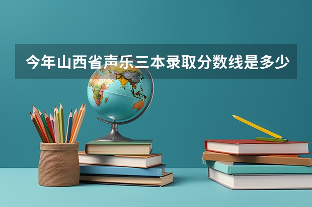 今年山西省声乐三本录取分数线是多少