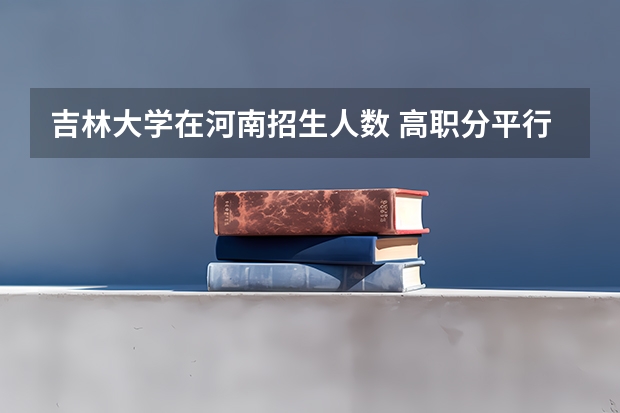 吉林大学在河南招生人数 高职分平行排名