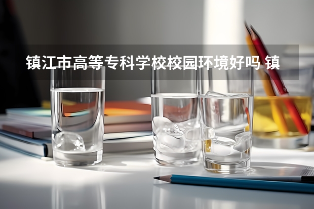 镇江市高等专科学校校园环境好吗 镇江市高等专科学校学费贵不贵