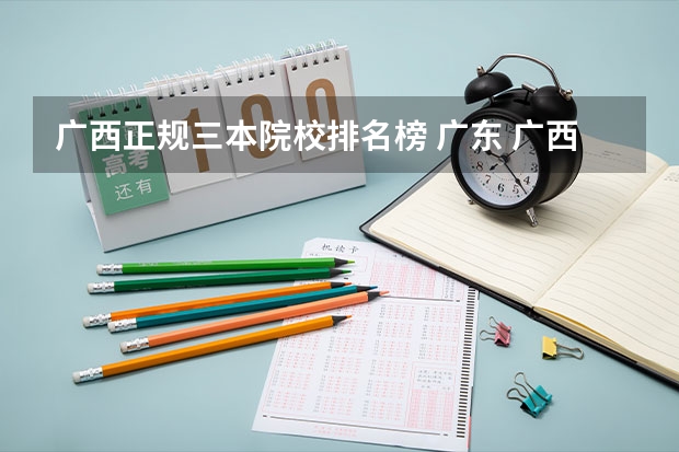 广西正规三本院校排名榜 广东 广西比较好的三本和专科有？