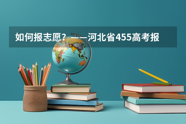 如何报志愿？——河北省455高考报考指南