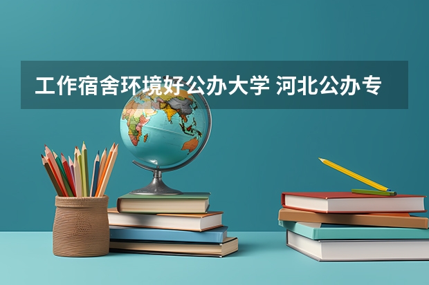 工作宿舍环境好公办大学 河北公办专科宿舍好的大学