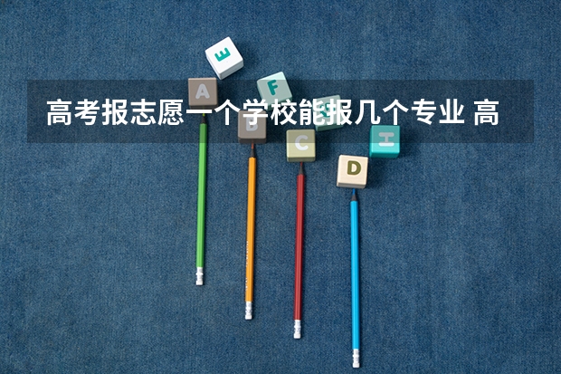 高考报志愿一个学校能报几个专业 高考志愿专业填几个