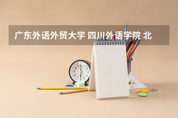 广东外语外贸大学 四川外语学院 北京第二外国语学院 天津外国语大学 从学风 教学质量 就业 等方面 比较（有关长安大学的新生问题）