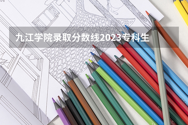 九江学院录取分数线2023专科生 九江学院分数线