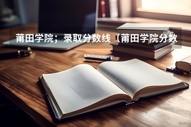 莆田学院；录取分数线（莆田学院分数线）