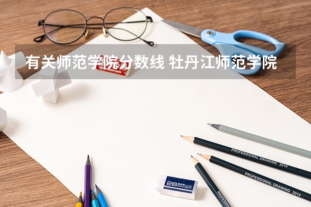 有关师范学院分数线 牡丹江师范学院分数线
