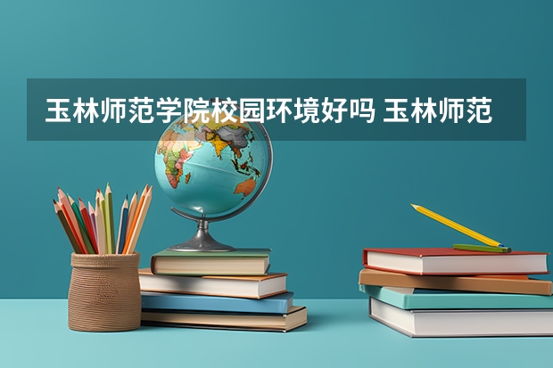 玉林师范学院校园环境好吗 玉林师范学院学费贵不贵