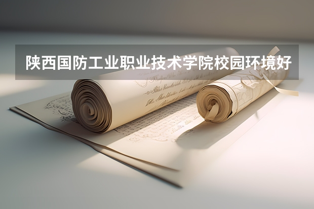 陕西国防工业职业技术学院校园环境好吗 陕西国防工业职业技术学院学费贵不贵