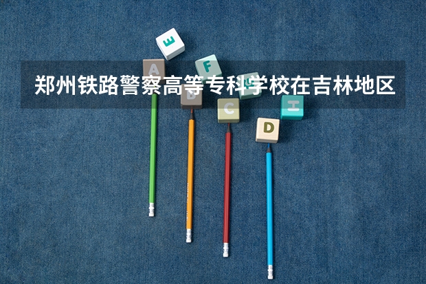 郑州铁路警察高等专科学校在吉林地区的招生分数线是多少？