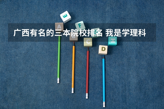 广西有名的三本院校排名 我是学理科的，广西的三本院校那些比较好