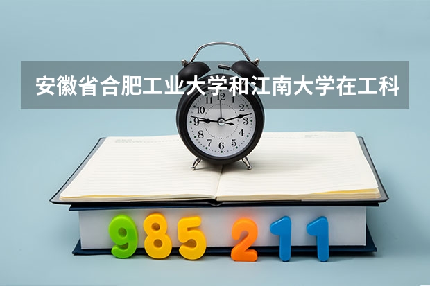 安徽省合肥工业大学和江南大学在工科类专业上哪个好？