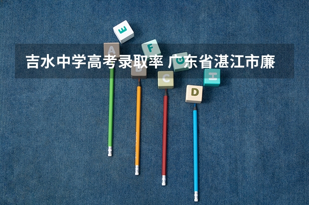 吉水中学高考录取率 广东省湛江市廉江市吉水中学招生条件