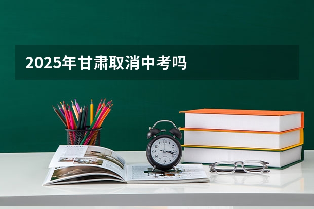 2025年甘肃取消中考吗