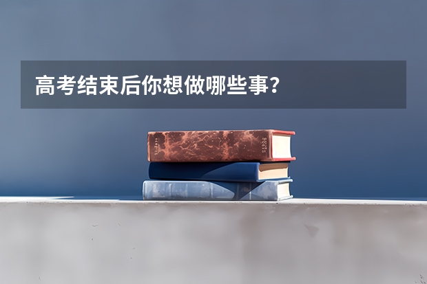 高考结束后你想做哪些事？