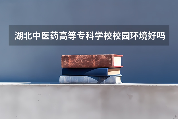湖北中医药高等专科学校校园环境好吗 湖北中医药高等专科学校学费贵不贵
