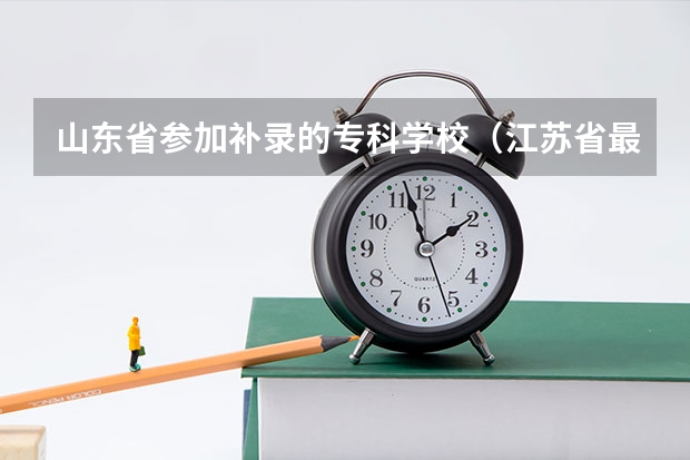 山东省参加补录的专科学校（江苏省最好的大专推荐几个）