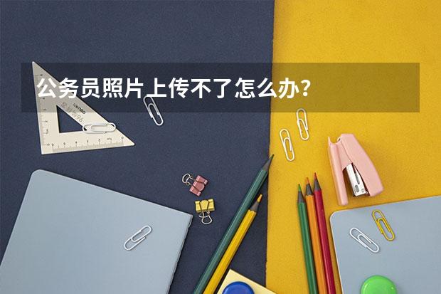 公务员照片上传不了怎么办？