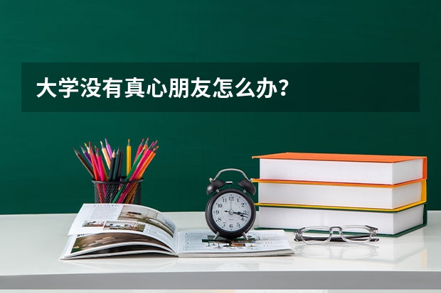 大学没有真心朋友怎么办？