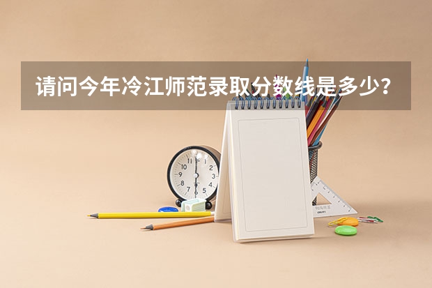 请问今年冷江师范录取分数线是多少？