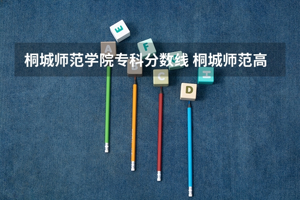 桐城师范学院专科分数线 桐城师范高等专科学校录取分数线