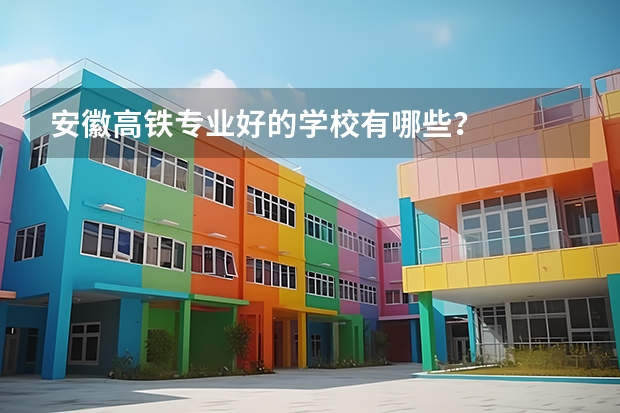 安徽高铁专业好的学校有哪些？