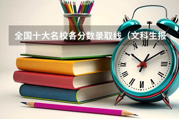 全国十大名校各分数录取线（文科生报师范大学好还是外国语大学好？）