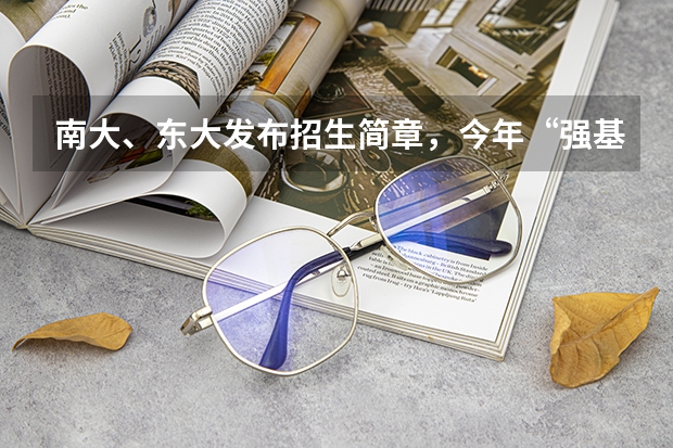 南大、东大发布招生简章，今年“强基计划”有何新变化？ 南京大学强基计划生可不可以读第二专业？