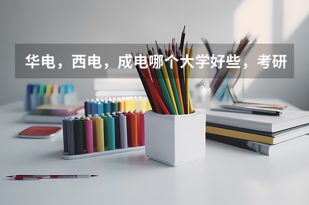 华电，西电，成电哪个大学好些，考研哪个比较好考？